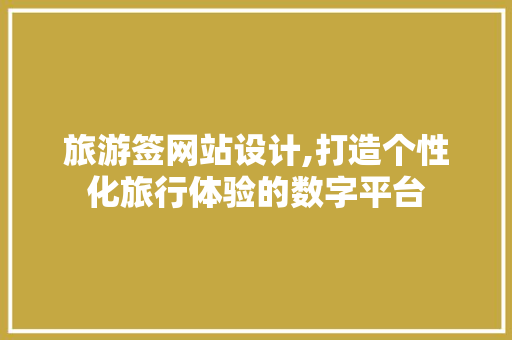 旅游签网站设计,打造个性化旅行体验的数字平台