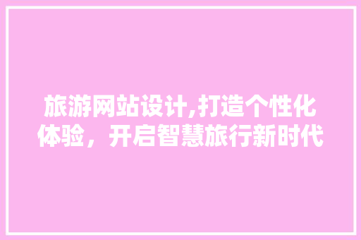 旅游网站设计,打造个性化体验，开启智慧旅行新时代