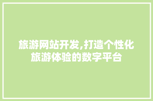 旅游网站开发,打造个性化旅游体验的数字平台