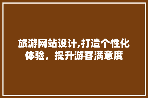 旅游网站设计,打造个性化体验，提升游客满意度