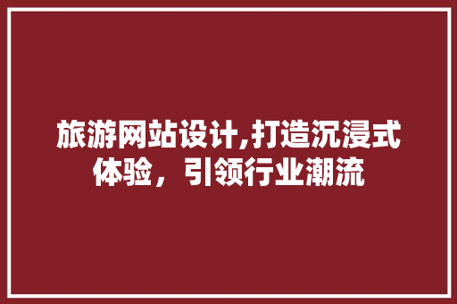 旅游网站设计,打造沉浸式体验，引领行业潮流