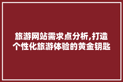 旅游网站需求点分析,打造个性化旅游体验的黄金钥匙