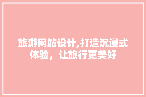 旅游网站设计,打造沉浸式体验，让旅行更美好