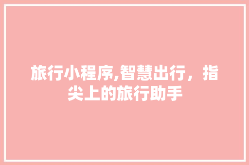 旅行小程序,智慧出行，指尖上的旅行助手