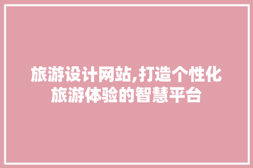 旅游设计网站,打造个性化旅游体验的智慧平台