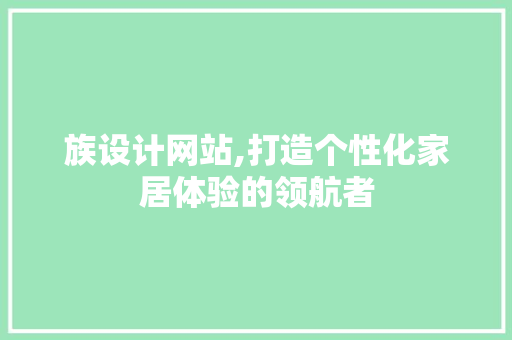 族设计网站,打造个性化家居体验的领航者