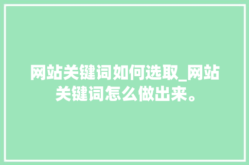 网站关键词如何选取_网站关键词怎么做出来。 SEO关键词 网站关键词如何选取_网站关键词怎么做出来。 网站关键词如何选取_网站关键词怎么做出来。 SEO关键词