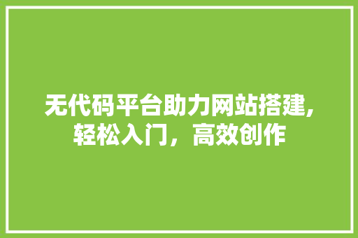 无代码平台助力网站搭建,轻松入门，高效创作