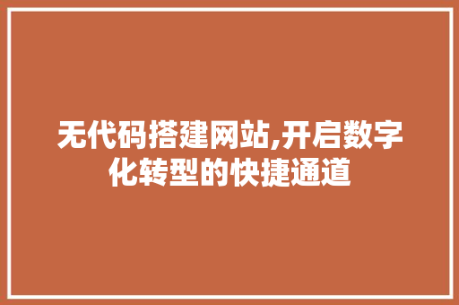 无代码搭建网站,开启数字化转型的快捷通道