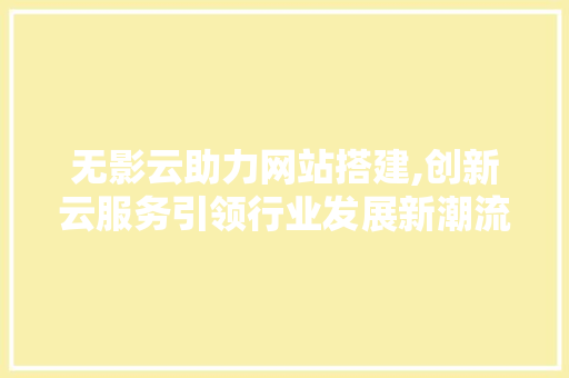 无影云助力网站搭建,创新云服务引领行业发展新潮流