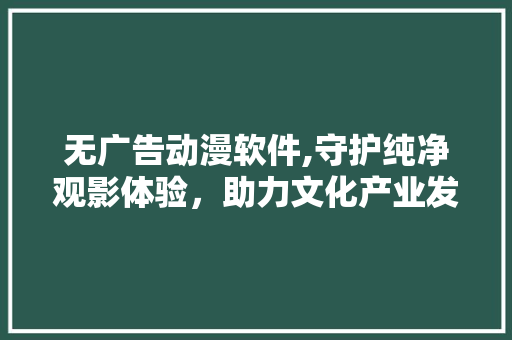 无广告动漫软件,守护纯净观影体验，助力文化产业发展