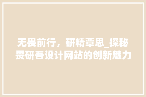 无畏前行，研精覃思_探秘畏研吾设计网站的创新魅力 无畏前行，研精覃思_探秘畏研吾设计网站的创新魅力 搜狗SEO