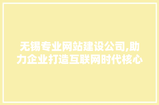 无锡专业网站建设公司,助力企业打造互联网时代核心竞争力