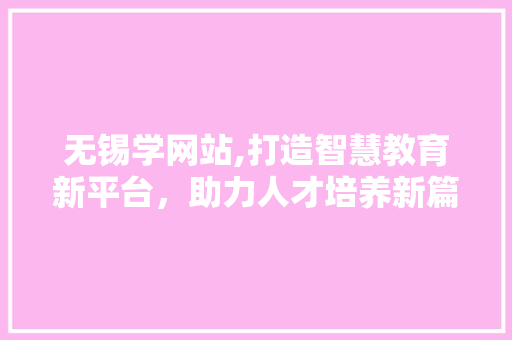 无锡学网站,打造智慧教育新平台，助力人才培养新篇章