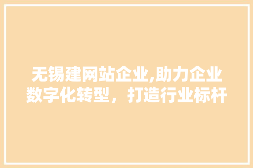 无锡建网站企业,助力企业数字化转型，打造行业标杆