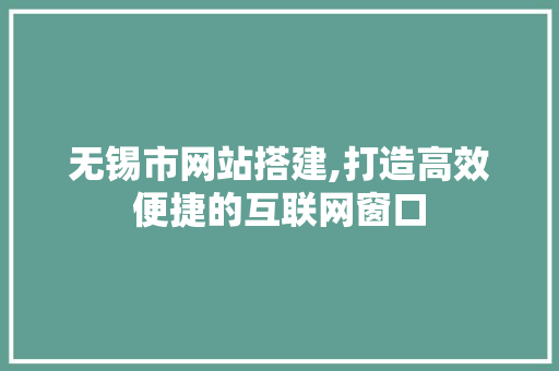 无锡市网站搭建,打造高效便捷的互联网窗口