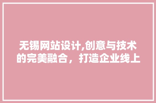 无锡网站设计,创意与技术的完美融合，打造企业线上新形象