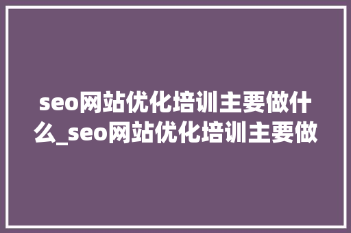 seo网站优化培训主要做什么_seo网站优化培训主要做什么内容。 SEO关键词 seo网站优化培训主要做什么_seo网站优化培训主要做什么内容。 seo网站优化培训主要做什么_seo网站优化培训主要做什么内容。 SEO关键词