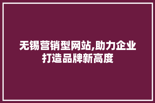 无锡营销型网站,助力企业打造品牌新高度
