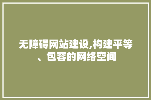 无障碍网站建设,构建平等、包容的网络空间