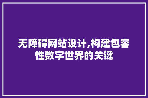 无障碍网站设计,构建包容性数字世界的关键