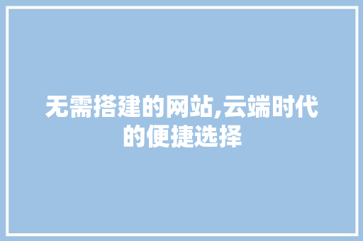 无需搭建的网站,云端时代的便捷选择