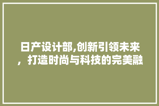 日产设计部,创新引领未来，打造时尚与科技的完美融合