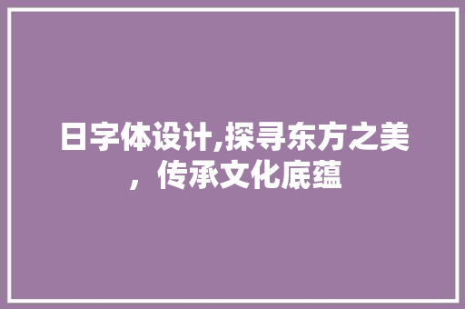 日字体设计,探寻东方之美，传承文化底蕴