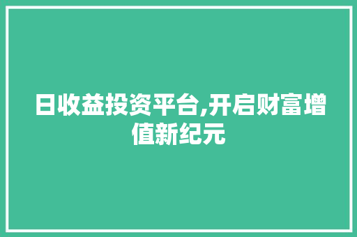 日收益投资平台,开启财富增值新纪元