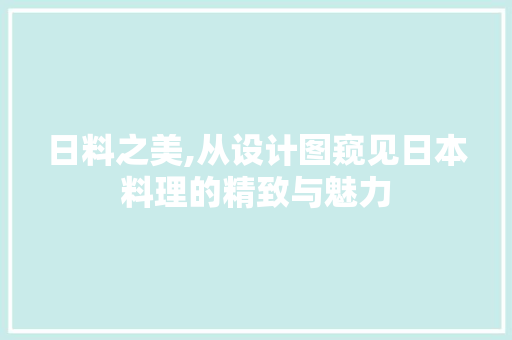 日料之美,从设计图窥见日本料理的精致与魅力 日料之美,从设计图窥见日本料理的精致与魅力 网站建设公司