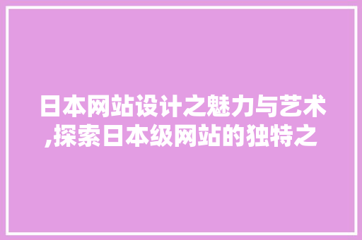 日本网站设计之魅力与艺术,探索日本级网站的独特之处