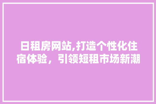 日租房网站,打造个性化住宿体验，引领短租市场新潮流