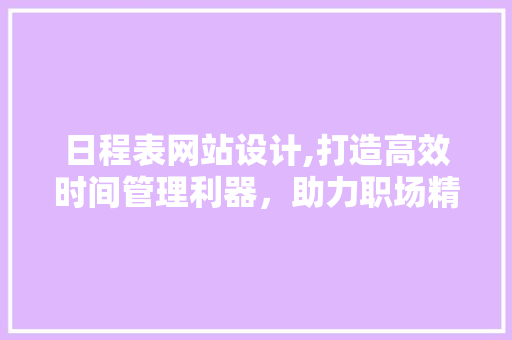 日程表网站设计,打造高效时间管理利器，助力职场精英迈向成功