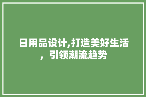 日用品设计,打造美好生活，引领潮流趋势