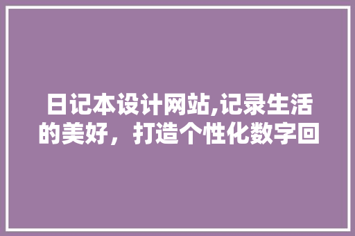 日记本设计网站,记录生活的美好，打造个性化数字回忆