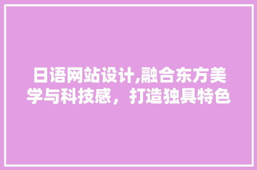 日语网站设计,融合东方美学与科技感，打造独具特色的视觉体验 日语网站设计,融合东方美学与科技感，打造独具特色的视觉体验 必应SEO