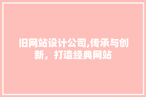旧网站设计公司,传承与创新，打造经典网站