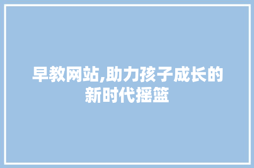 早教网站,助力孩子成长的新时代摇篮