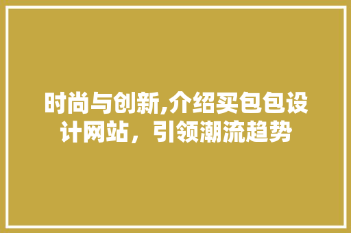 时尚与创新,介绍买包包设计网站，引领潮流趋势 时尚与创新,介绍买包包设计网站，引领潮流趋势 必应SEO