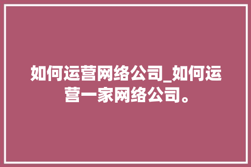 如何运营网络公司_如何运营一家网络公司。 如何运营网络公司_如何运营一家网络公司。 网站建设公司