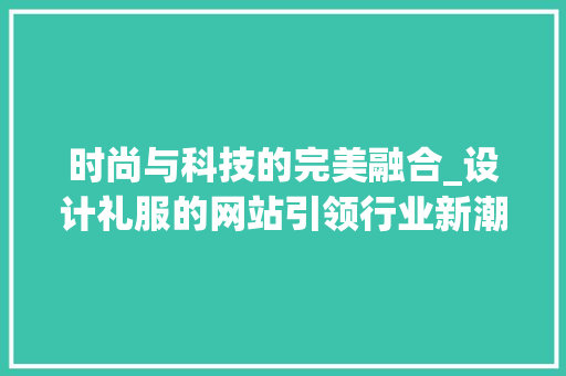 时尚与科技的完美融合_设计礼服的网站引领行业新潮流