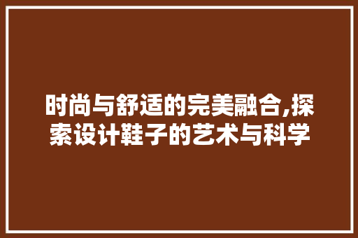 时尚与舒适的完美融合,探索设计鞋子的艺术与科学 时尚与舒适的完美融合,探索设计鞋子的艺术与科学 神马SEO