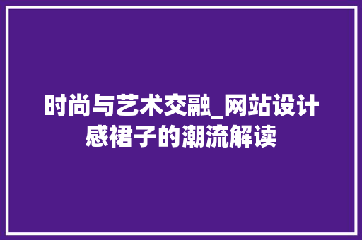 时尚与艺术交融_网站设计感裙子的潮流解读