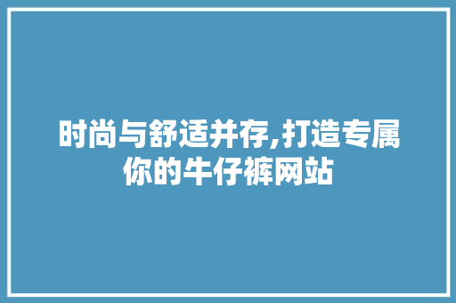 时尚与舒适并存,打造专属你的牛仔裤网站