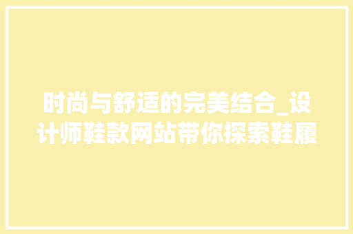 时尚与舒适的完美结合_设计师鞋款网站带你探索鞋履艺术