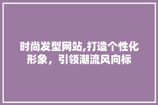 时尚发型网站,打造个性化形象，引领潮流风向标 时尚发型网站,打造个性化形象，引领潮流风向标 SEO关键词