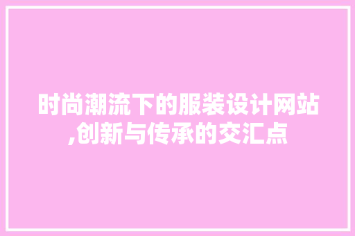时尚潮流下的服装设计网站,创新与传承的交汇点 时尚潮流下的服装设计网站,创新与传承的交汇点 网站建设公司