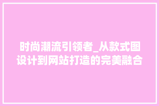 时尚潮流引领者_从款式图设计到网站打造的完美融合
