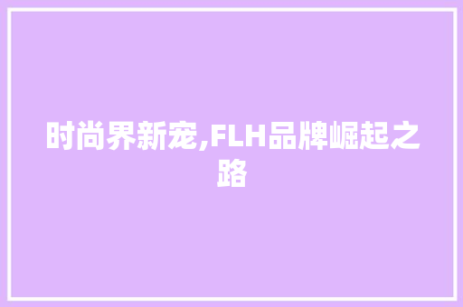 时尚界新宠,FLH品牌崛起之路 时尚界新宠,FLH品牌崛起之路 搜狗SEO