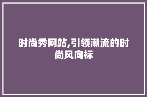 时尚秀网站,引领潮流的时尚风向标